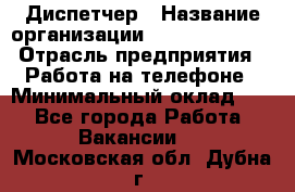 Диспетчер › Название организации ­ Dimond Style › Отрасль предприятия ­ Работа на телефоне › Минимальный оклад ­ 1 - Все города Работа » Вакансии   . Московская обл.,Дубна г.